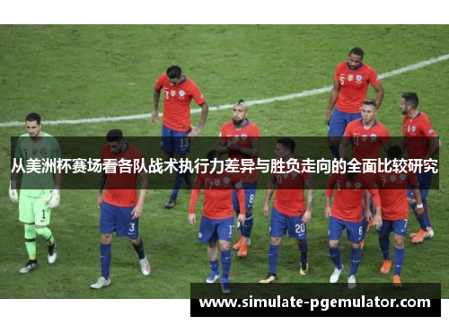 从美洲杯赛场看各队战术执行力差异与胜负走向的全面比较研究