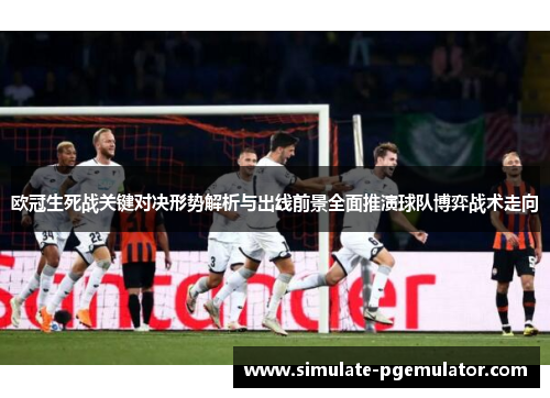 欧冠生死战关键对决形势解析与出线前景全面推演球队博弈战术走向