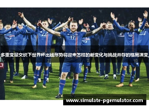 多重变量交织下世界杯出线形势将迎来怎样的新变化与挑战并存的格局演变