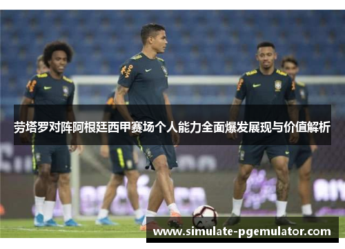 劳塔罗对阵阿根廷西甲赛场个人能力全面爆发展现与价值解析