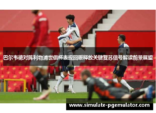巴尔韦德对阵利物浦世俱杯表现回暖释放关键复苏信号解读前景展望