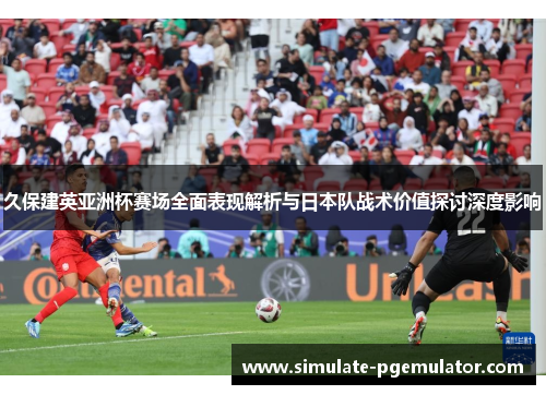 久保建英亚洲杯赛场全面表现解析与日本队战术价值探讨深度影响