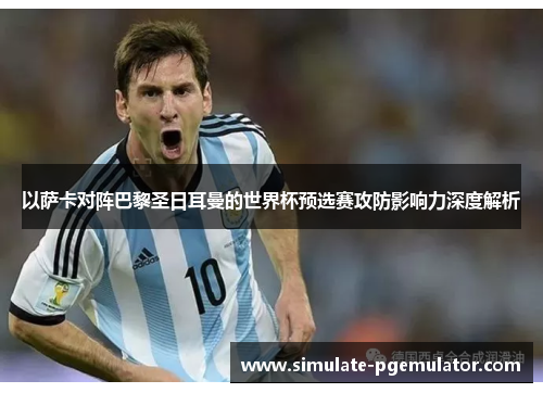 以萨卡对阵巴黎圣日耳曼的世界杯预选赛攻防影响力深度解析