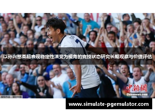 以孙兴慜英超表现稳定性演变为视角的竞技状态研究长期观察与价值评估