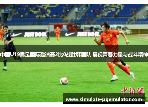中国U19男足国际邀请赛2比0战胜韩国队 展现青春力量与战斗精神