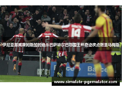 伊尼亚基威廉姆斯加时绝杀巴萨毕尔巴鄂国王杯奇迹夜点燃圣马梅斯