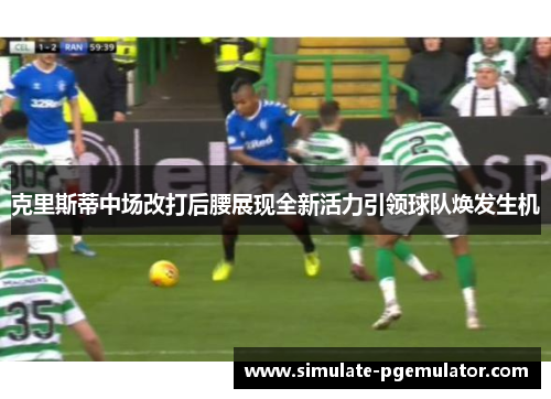 克里斯蒂中场改打后腰展现全新活力引领球队焕发生机