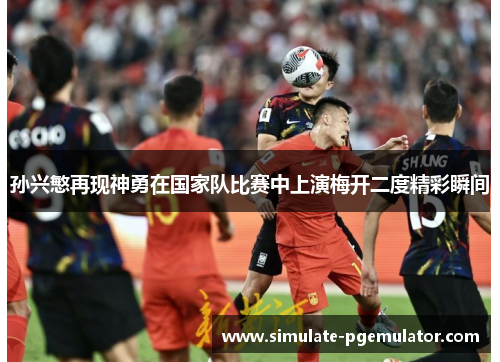 孙兴慜再现神勇在国家队比赛中上演梅开二度精彩瞬间