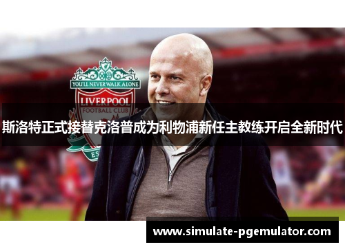 斯洛特正式接替克洛普成为利物浦新任主教练开启全新时代
