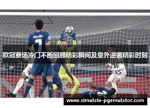 欧冠赛场冷门不断回顾精彩瞬间及意外逆袭精彩时刻 欧冠赛场冷门不断回顾精彩瞬间及意外逆袭精彩时刻