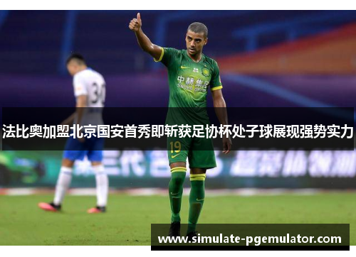 法比奥加盟北京国安首秀即斩获足协杯处子球展现强势实力 法比奥加盟北京国安首秀即斩获足协杯处子球展现强势实力