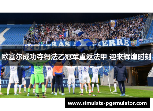 欧塞尔成功夺得法乙冠军重返法甲 迎来辉煌时刻 欧塞尔成功夺得法乙冠军重返法甲 迎来辉煌时刻