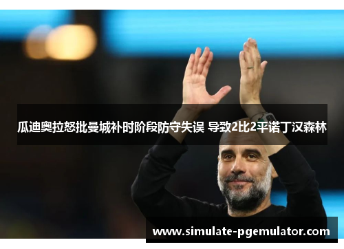 瓜迪奥拉怒批曼城补时阶段防守失误 导致2比2平诺丁汉森林