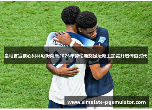 皇马官宣核心贝林厄姆荣膺2026年劳伦斯奖足坛新王加冕开启传奇时代