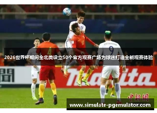 2026世界杯期间全北美设立50个官方观赛广场为球迷打造全新观赛体验