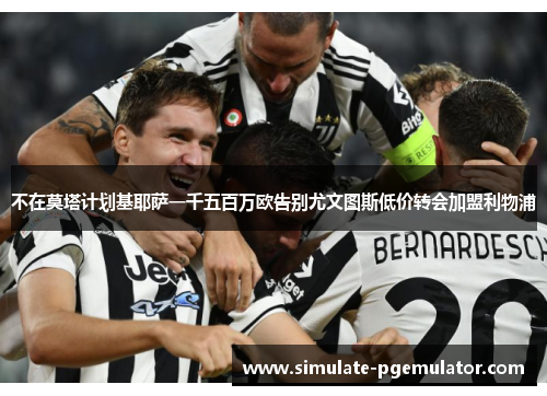 不在莫塔计划基耶萨一千五百万欧告别尤文图斯低价转会加盟利物浦 不在莫塔计划基耶萨一千五百万欧告别尤文图斯低价转会加盟利物浦