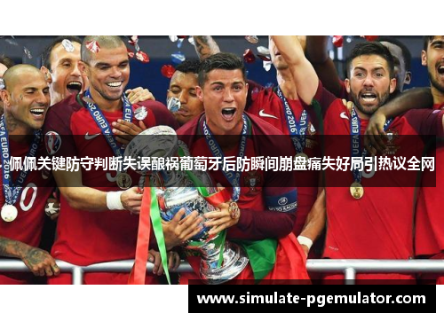 佩佩关键防守判断失误酿祸葡萄牙后防瞬间崩盘痛失好局引热议全网 佩佩关键防守判断失误酿祸葡萄牙后防瞬间崩盘痛失好局引热议全网