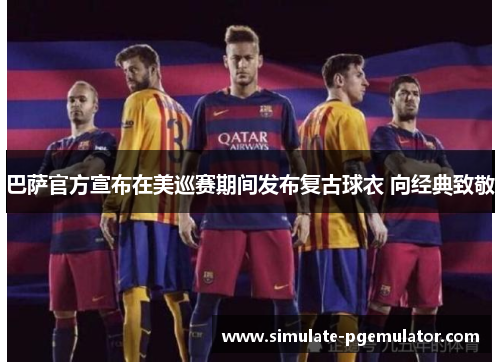 巴萨官方宣布在美巡赛期间发布复古球衣 向经典致敬