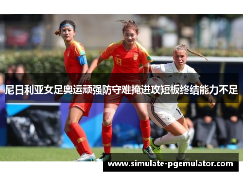 尼日利亚女足奥运顽强防守难掩进攻短板终结能力不足 尼日利亚女足奥运顽强防守难掩进攻短板终结能力不足