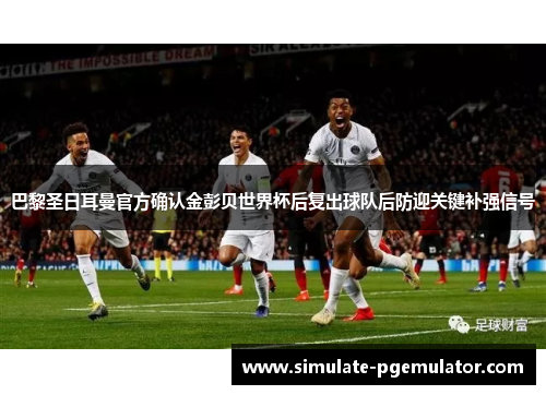 巴黎圣日耳曼官方确认金彭贝世界杯后复出球队后防迎关键补强信号 巴黎圣日耳曼官方确认金彭贝世界杯后复出球队后防迎关键补强信号