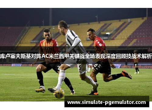库卢塞夫斯基对阵AC米兰西甲关键战全场表现深度回顾技战术解析 库卢塞夫斯基对阵AC米兰西甲关键战全场表现深度回顾技战术解析
