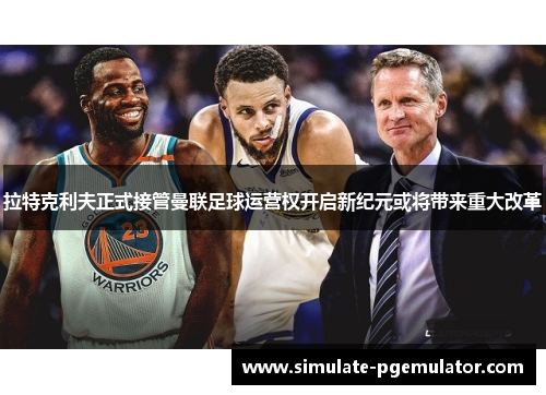 拉特克利夫正式接管曼联足球运营权开启新纪元或将带来重大改革