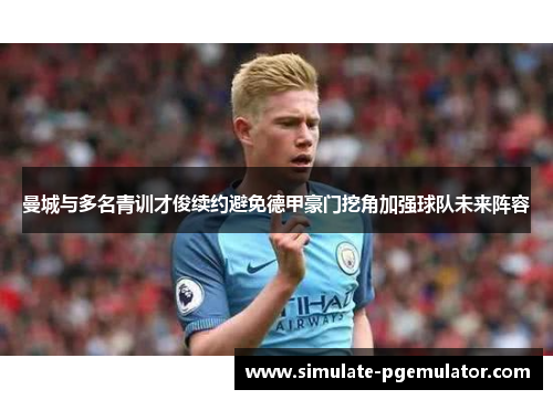 曼城与多名青训才俊续约避免德甲豪门挖角加强球队未来阵容