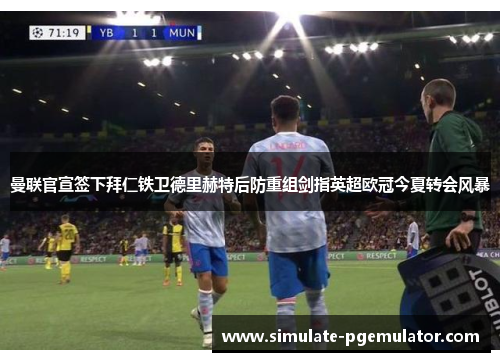 曼联官宣签下拜仁铁卫德里赫特后防重组剑指英超欧冠今夏转会风暴