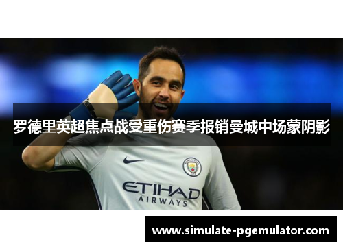罗德里英超焦点战受重伤赛季报销曼城中场蒙阴影