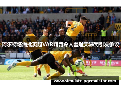 阿尔特塔痛批英超VAR判罚令人羞耻无惩罚引发争议