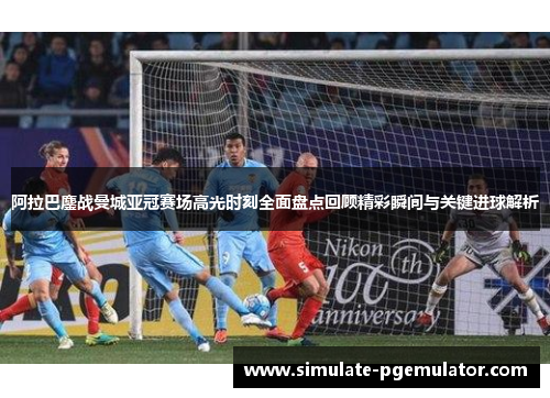 阿拉巴鏖战曼城亚冠赛场高光时刻全面盘点回顾精彩瞬间与关键进球解析