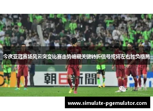 今夜亚冠赛场风云突变比赛走势暗藏关键转折信号或将左右胜负格局