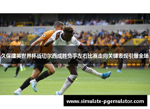 久保建英世界杯战切尔西成胜负手左右比赛走向关键表现引爆全场