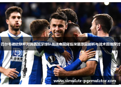 巴尔韦德欧联杯对阵西班牙球队低迷表现背后深层原因剖析与战术困境探讨 巴尔韦德欧联杯对阵西班牙球队低迷表现背后深层原因剖析与战术困境探讨
