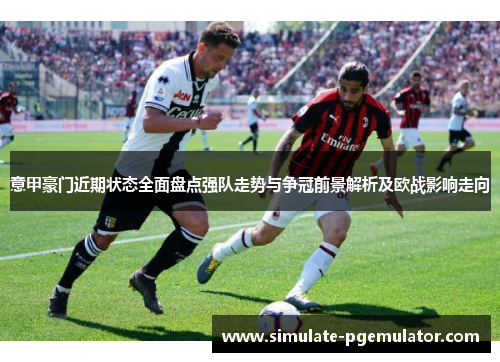 意甲豪门近期状态全面盘点强队走势与争冠前景解析及欧战影响走向