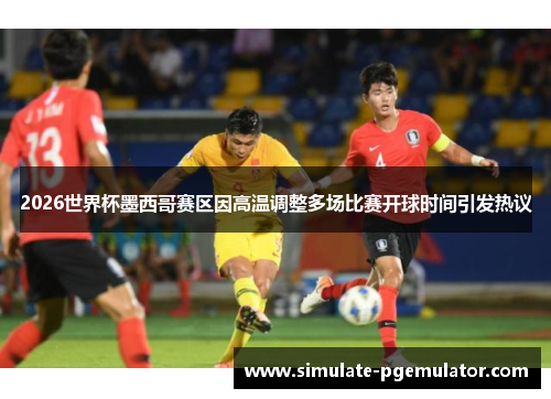 2026世界杯墨西哥赛区因高温调整多场比赛开球时间引发热议 2026世界杯墨西哥赛区因高温调整多场比赛开球时间引发热议