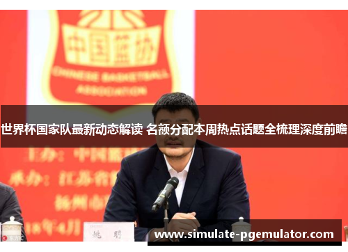 世界杯国家队最新动态解读 名额分配本周热点话题全梳理深度前瞻