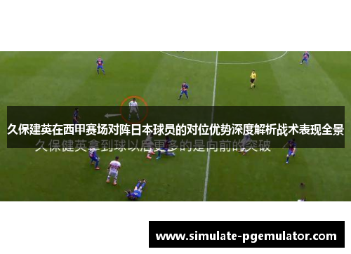 久保建英在西甲赛场对阵日本球员的对位优势深度解析战术表现全景