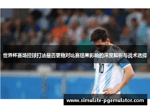 世界杯赛场控球打法是否更稳对比赛结果影响的深度解析与战术选择