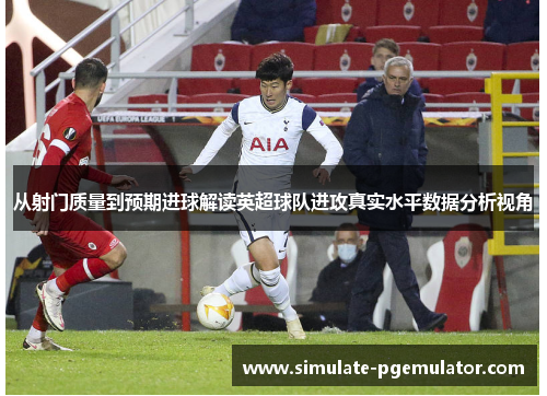 从射门质量到预期进球解读英超球队进攻真实水平数据分析视角 从射门质量到预期进球解读英超球队进攻真实水平数据分析视角