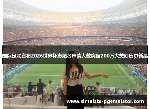 国际足联宣布2026世界杯志愿者申请人数突破200万大关创历史新高