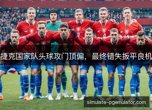 捷克国家队头球攻门顶偏,最终错失扳平良机 捷克国家队头球攻门顶偏,最终错失扳平良机